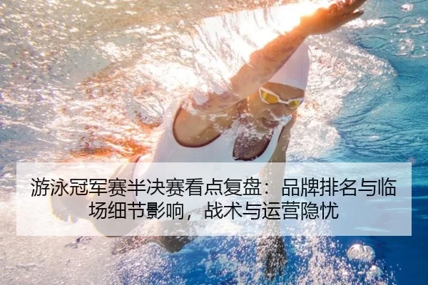 游泳冠军赛半决赛看点复盘：品牌排名与临场细节影响，战术与运营隐忧
