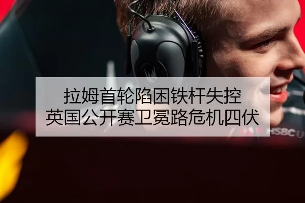 拉姆首轮陷困铁杆失控 英国公开赛卫冕路危机四伏